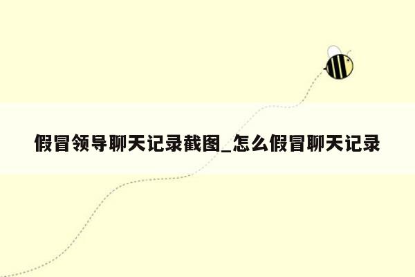 假冒领导聊天记录截图_怎么假冒聊天记录