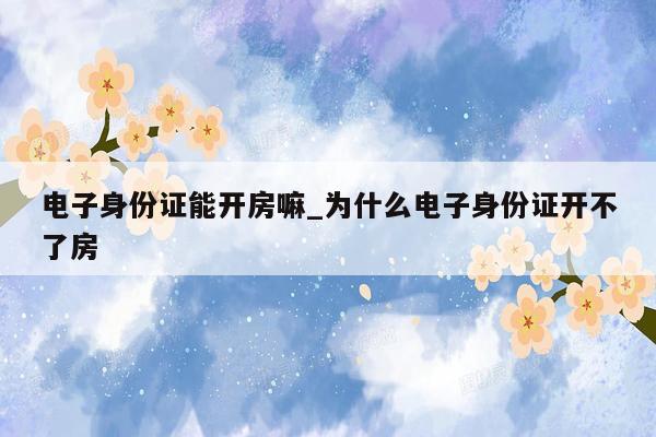 电子身份证能开房嘛_为什么电子身份证开不了房