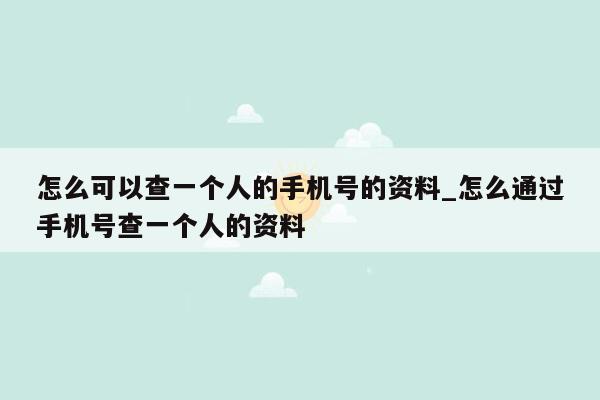 怎么可以查一个人的手机号的资料_怎么通过手机号查一个人的资料