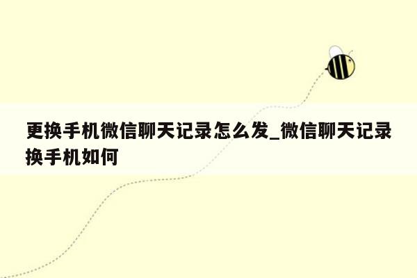 更换手机微信聊天记录怎么发_微信聊天记录换手机如何