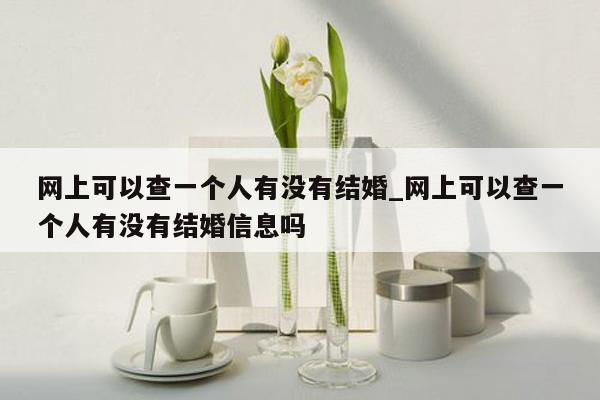 网上可以查一个人有没有结婚_网上可以查一个人有没有结婚信息吗