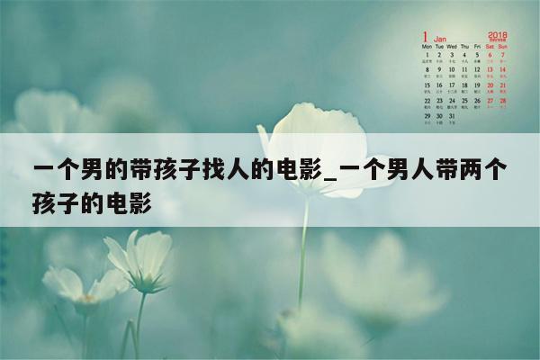 一个男的带孩子找人的电影_一个男人带两个孩子的电影