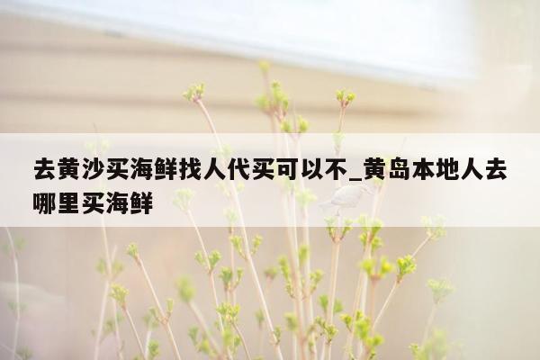 去黄沙买海鲜找人代买可以不_黄岛本地人去哪里买海鲜