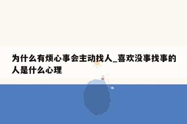 为什么有烦心事会主动找人_喜欢没事找事的人是什么心理