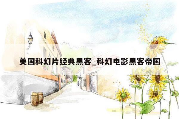 美国科幻片经典黑客_科幻电影黑客帝国