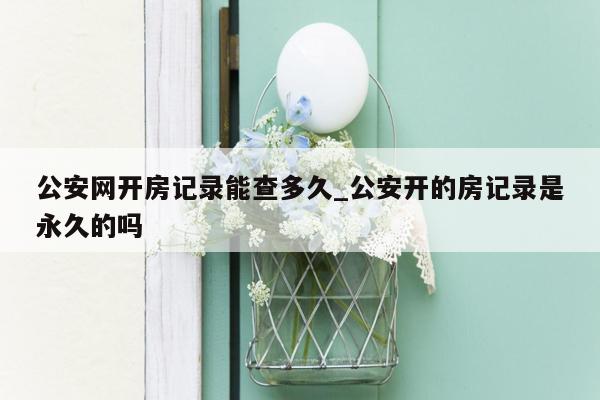 公安网开房记录能查多久_公安开的房记录是永久的吗