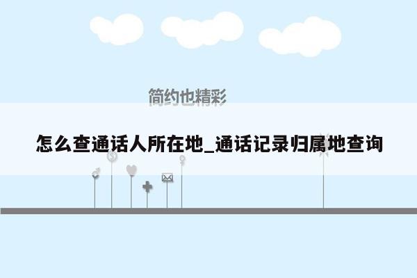 怎么查通话人所在地_通话记录归属地查询