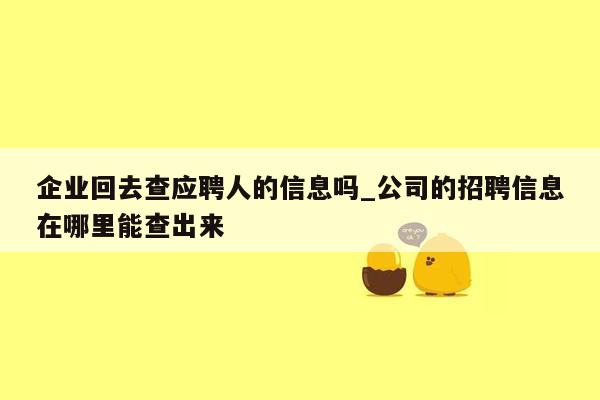 企业回去查应聘人的信息吗_公司的招聘信息在哪里能查出来