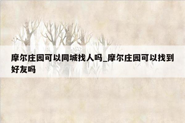 摩尔庄园可以同城找人吗_摩尔庄园可以找到好友吗