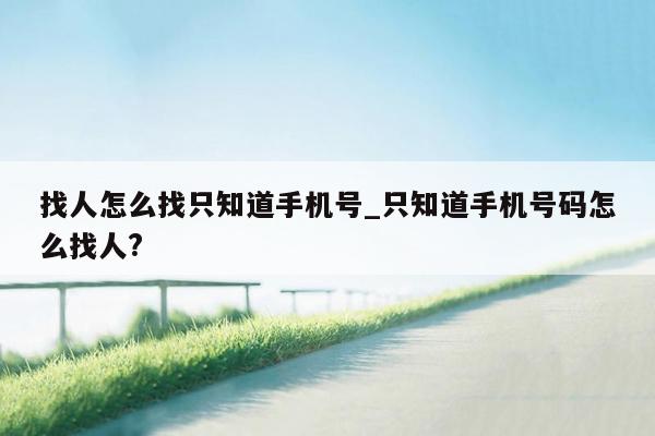 找人怎么找只知道手机号_只知道手机号码怎么找人?