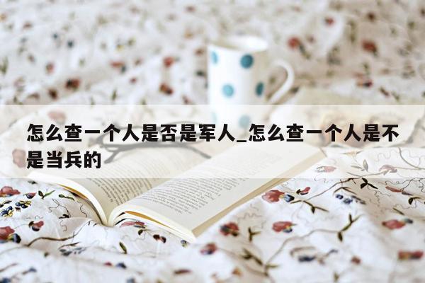 怎么查一个人是否是军人_怎么查一个人是不是当兵的