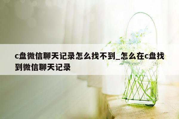 c盘微信聊天记录怎么找不到_怎么在c盘找到微信聊天记录