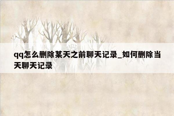 qq怎么删除某天之前聊天记录_如何删除当天聊天记录