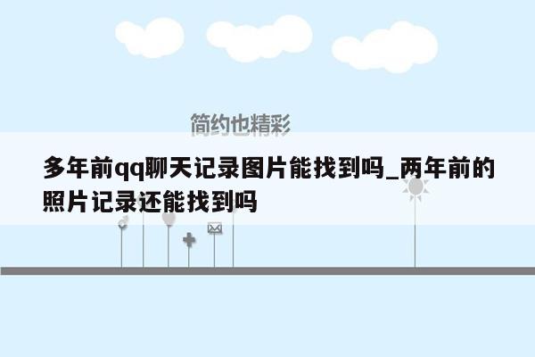 多年前qq聊天记录图片能找到吗_两年前的照片记录还能找到吗