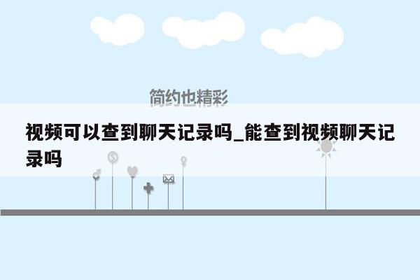 视频可以查到聊天记录吗_能查到视频聊天记录吗