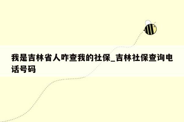 我是吉林省人咋查我的社保_吉林社保查询电话号码