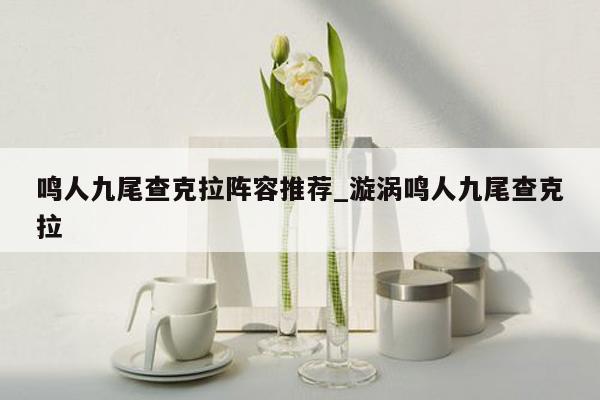鸣人九尾查克拉阵容推荐_漩涡鸣人九尾查克拉