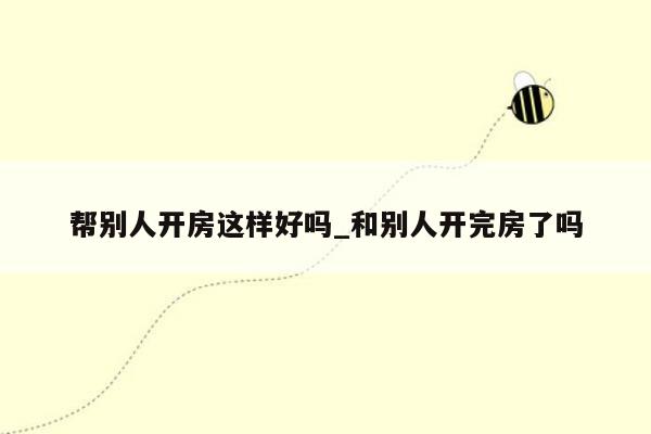 帮别人开房这样好吗_和别人开完房了吗
