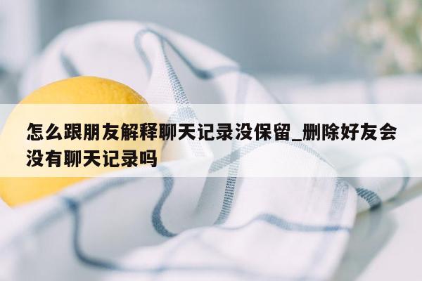 怎么跟朋友解释聊天记录没保留_删除好友会没有聊天记录吗