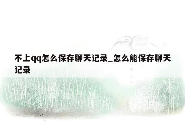 不上qq怎么保存聊天记录_怎么能保存聊天记录