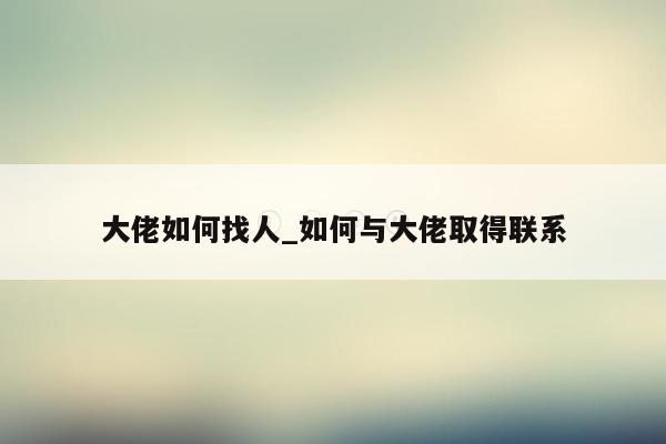 大佬如何找人_如何与大佬取得联系