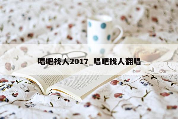 唱吧找人2017_唱吧找人翻唱