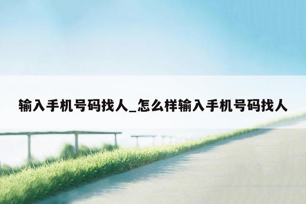输入手机号码找人_怎么样输入手机号码找人