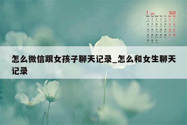 怎么微信跟女孩子聊天记录_怎么和女生聊天记录
