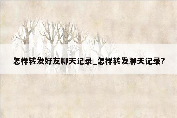 怎样转发好友聊天记录_怎样转发聊天记录?