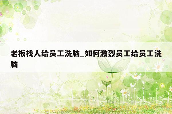 老板找人给员工洗脑_如何激烈员工给员工洗脑