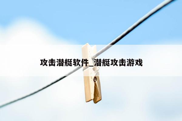 攻击潜艇软件_潜艇攻击游戏