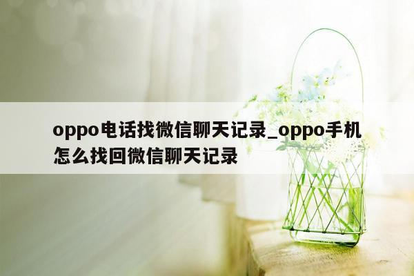 oppo电话找微信聊天记录_oppo手机怎么找回微信聊天记录