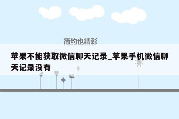 苹果不能获取微信聊天记录_苹果手机微信聊天记录没有