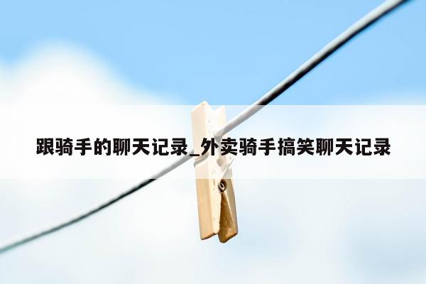 跟骑手的聊天记录_外卖骑手搞笑聊天记录