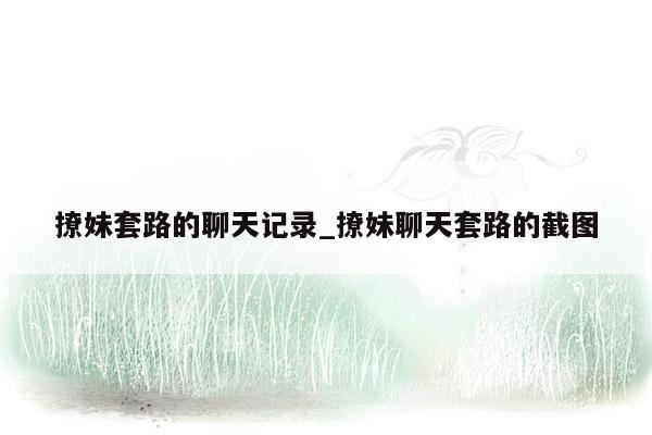 撩妹套路的聊天记录_撩妹聊天套路的截图