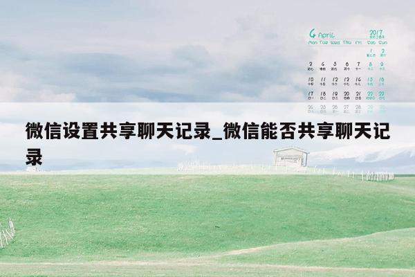 微信设置共享聊天记录_微信能否共享聊天记录