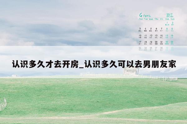 认识多久才去开房_认识多久可以去男朋友家