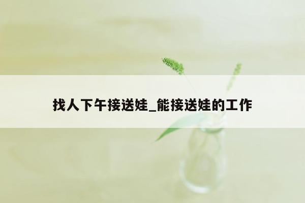 找人下午接送娃_能接送娃的工作