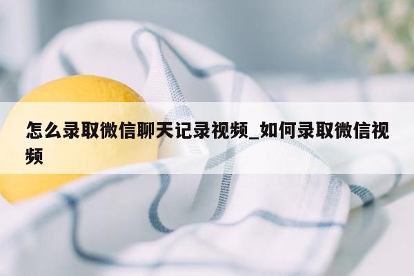 怎么录取微信聊天记录视频_如何录取微信视频