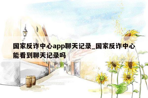 国家反诈中心app聊天记录_国家反诈中心能看到聊天记录吗