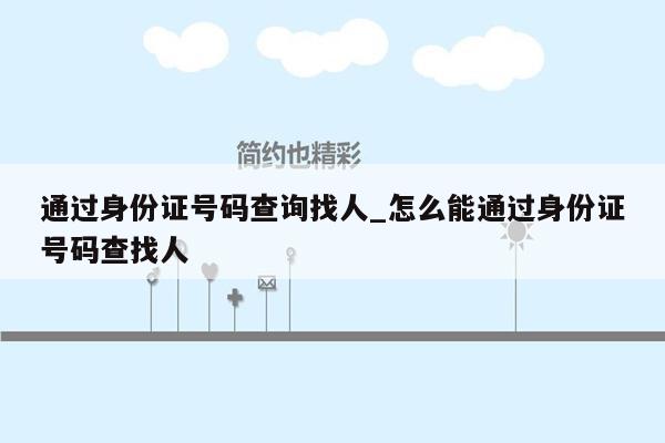 通过身份证号码查询找人_怎么能通过身份证号码查找人