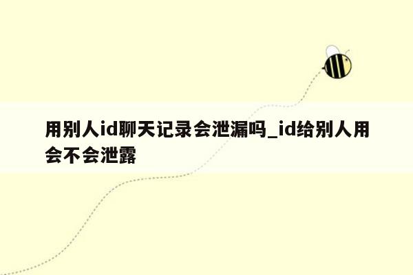 用别人id聊天记录会泄漏吗_id给别人用会不会泄露