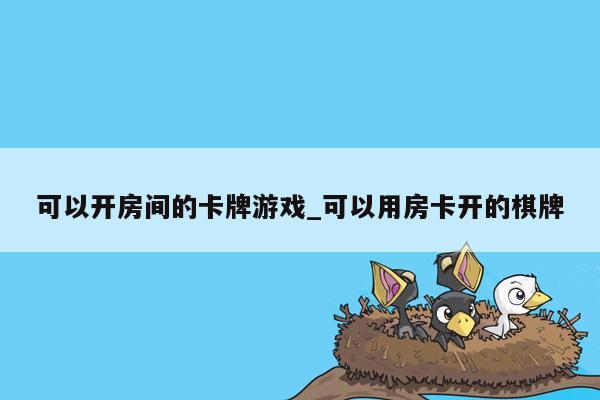 可以开房间的卡牌游戏_可以用房卡开的棋牌