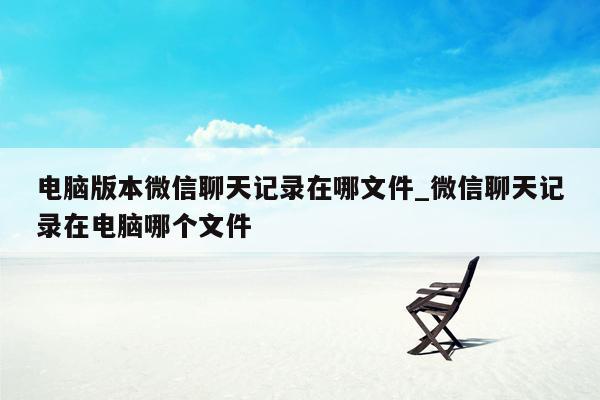 电脑版本微信聊天记录在哪文件_微信聊天记录在电脑哪个文件