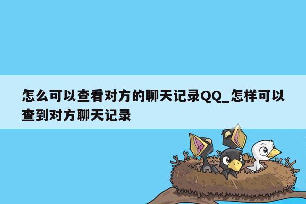 怎么可以查看对方的聊天记录QQ_怎样可以查到对方聊天记录