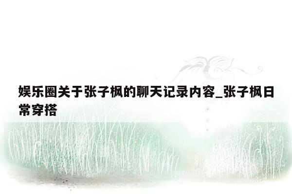 娱乐圈关于张子枫的聊天记录内容_张子枫日常穿搭
