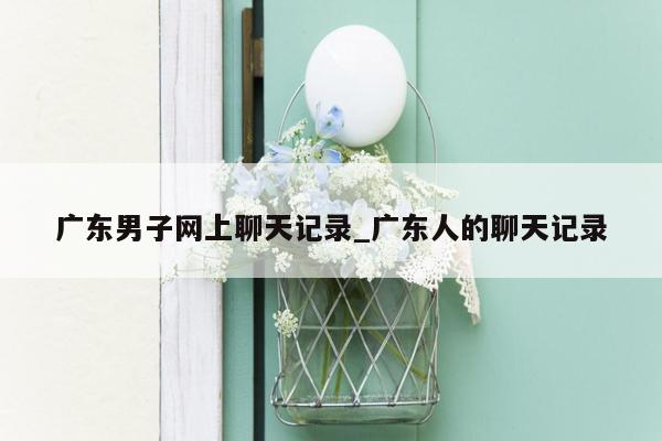 广东男子网上聊天记录_广东人的聊天记录