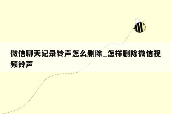 微信聊天记录铃声怎么删除_怎样删除微信视频铃声
