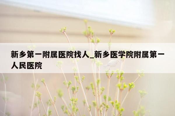 新乡第一附属医院找人_新乡医学院附属第一人民医院