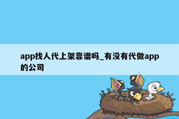 app找人代上架靠谱吗_有没有代做app的公司
